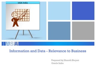 Information and Data - Relevance to Business 
Prepared by Sharath Bhujani 
Oracle India 
IASA India  
