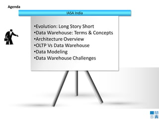 Agenda 
IASA India 
• 
Evolution: Long Story Short 
• 
Data Warehouse: Terms & Concepts 
• 
Architecture Overview 
• 
OLTP Vs Data Warehouse 
• 
Data Modeling 
• 
Data Warehouse Challenges  