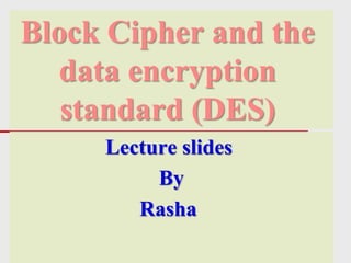 Block Cipher and the
data encryption
standard (DES)
Lecture slides
By
Rasha
 