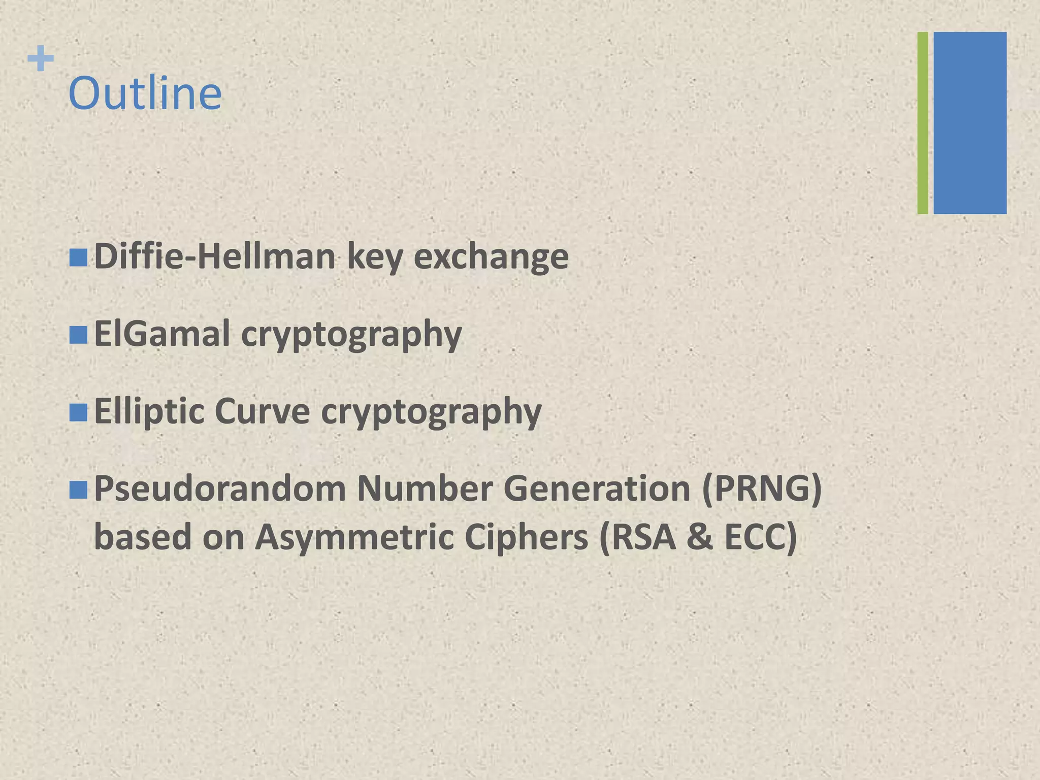 +
Outline
Diffie-Hellman key exchange
ElGamal cryptography
Elliptic Curve cryptography
Pseudorandom Number Generation (PRNG)
based on Asymmetric Ciphers (RSA & ECC)
 