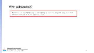 31
What is destruction?
“process of eliminating or deleting a record, beyond any possible
reconstruction.” - ISO 15489-1, 2016
Information & Documentation
ISO 15489 - Concepts, principles and Guidelines
Business Process Management - LIMU
 