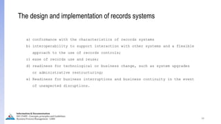 38
a) conformance with the characteristics of records systems
b) interoperability to support interaction with other systems and a flexible
approach to the use of records controls;
c) ease of records use and reuse;
d) readiness for technological or business change, such as system upgrades
or administrative restructuring;
e) Readiness for business interruptions and business continuity in the event
of unexpected disruptions.
The design and implementation of records systems
Information & Documentation
ISO 15489 - Concepts, principles and Guidelines
Business Process Management - LIMU
 