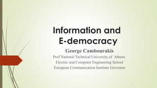 Information and
E-democracy
George Cambourakis
Prof National Technical University of Athens
Electric and Computer Engineering School
European Communication Institute Governor
 