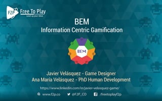 @F2P_COwww.f2p.co /freetoplayf2p
https://www.linkedin.com/in/javier-velasquez-game/
BEM
Information Centric Gamiﬁcation
Javier Velásquez - Game Designer
Ana María Velásquez - PhD Human Development
 