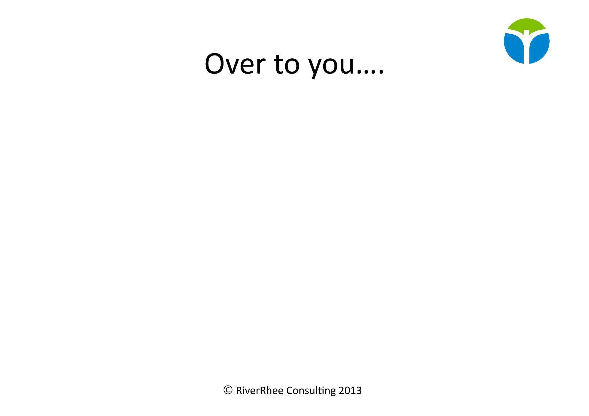 © RiverRhee	
  Consul.ng	
  2013	
  
Over	
  to	
  you….	
  
 