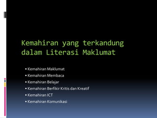 Kemahiran yang terkandung
dalam Literasi Maklumat
• Kemahiran Maklumat
• Kemahiran Membaca
• Kemahiran Belajar
• Kemahiran Berfikir Kritis dan Kreatif
• Kemahiran ICT
• Kemahiran Komunikasi
 