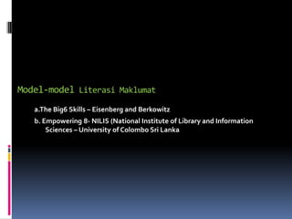 Model-model Literasi Maklumat
   a.The Big6 Skills – Eisenberg and Berkowitz
   b. Empowering 8- NILIS (National Institute of Library and Information
       Sciences – University of Colombo Sri Lanka
 