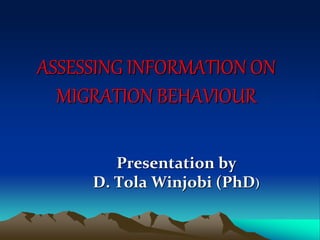 Presentation by
D. Tola Winjobi (PhD)
ASSESSING INFORMATION ON
MIGRATION BEHAVIOUR
 