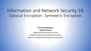 Information and Network Security:10
Classical Encryption : Symmetric Encryption
Prof Neeraj Bhargava
Vaibhav Khanna
Department of Computer Science
School of Engineering and Systems Sciences
Maharshi Dayanand Saraswati University Ajmer
 