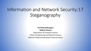 Information and Network Security:17
Steganography
Prof Neeraj Bhargava
Vaibhav Khanna
Department of Computer Science
School of Engineering and Systems Sciences
Maharshi Dayanand Saraswati University Ajmer
 
