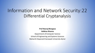 Information and Network Security:22
Differential Cryptanalysis
Prof Neeraj Bhargava
Vaibhav Khanna
Department of Computer Science
School of Engineering and Systems Sciences
Maharshi Dayanand Saraswati University Ajmer
 