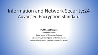 Information and Network Security:24
Advanced Encryption Standard
Prof Neeraj Bhargava
Vaibhav Khanna
Department of Computer Science
School of Engineering and Systems Sciences
Maharshi Dayanand Saraswati University Ajmer
 