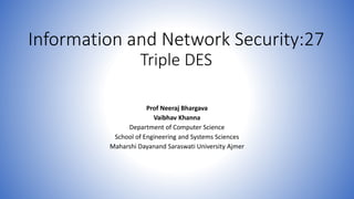Information and Network Security:27
Triple DES
Prof Neeraj Bhargava
Vaibhav Khanna
Department of Computer Science
School of Engineering and Systems Sciences
Maharshi Dayanand Saraswati University Ajmer
 
