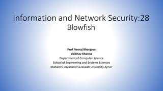 Information and Network Security:28
Blowfish
Prof Neeraj Bhargava
Vaibhav Khanna
Department of Computer Science
School of Engineering and Systems Sciences
Maharshi Dayanand Saraswati University Ajmer
 