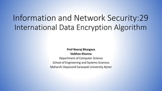 Information and Network Security:29
International Data Encryption Algorithm
Prof Neeraj Bhargava
Vaibhav Khanna
Department of Computer Science
School of Engineering and Systems Sciences
Maharshi Dayanand Saraswati University Ajmer
 