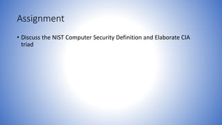 Assignment
• Discuss the NIST Computer Security Definition and Elaborate CIA
triad
 
