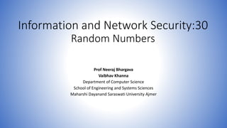 Information and Network Security:30
Random Numbers
Prof Neeraj Bhargava
Vaibhav Khanna
Department of Computer Science
School of Engineering and Systems Sciences
Maharshi Dayanand Saraswati University Ajmer
 