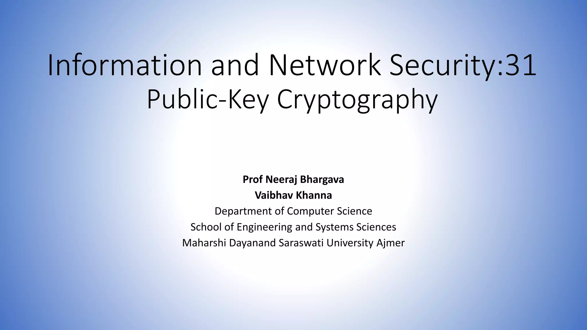 Information and Network Security:31
Public-Key Cryptography
Prof Neeraj Bhargava
Vaibhav Khanna
Department of Computer Science
School of Engineering and Systems Sciences
Maharshi Dayanand Saraswati University Ajmer
 