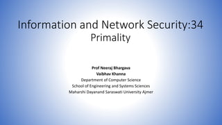 Information and Network Security:34
Primality
Prof Neeraj Bhargava
Vaibhav Khanna
Department of Computer Science
School of Engineering and Systems Sciences
Maharshi Dayanand Saraswati University Ajmer
 