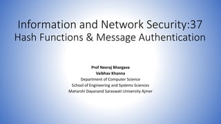 Information and Network Security:37
Hash Functions & Message Authentication
Prof Neeraj Bhargava
Vaibhav Khanna
Department of Computer Science
School of Engineering and Systems Sciences
Maharshi Dayanand Saraswati University Ajmer
 
