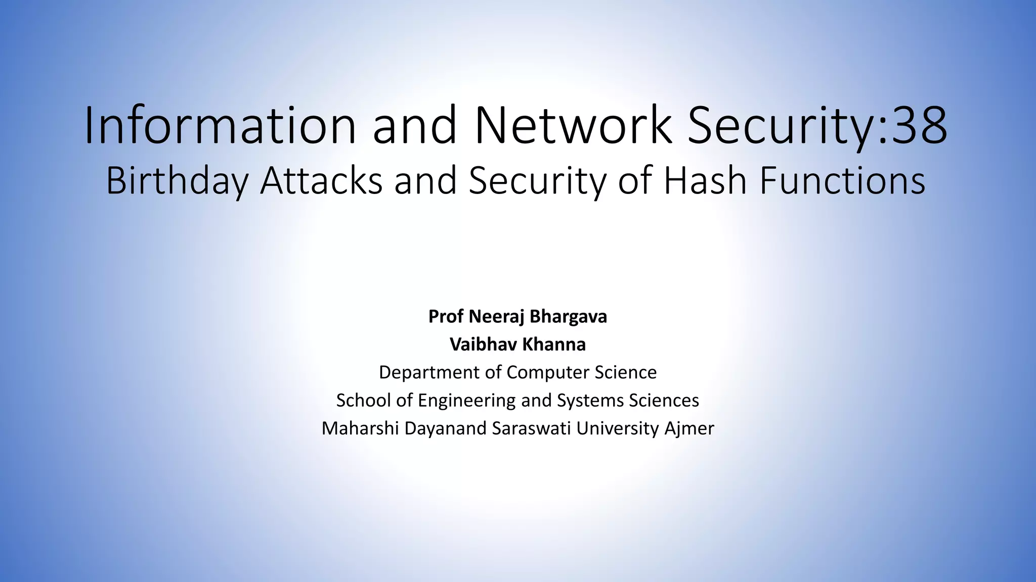 Information and Network Security:38
Birthday Attacks and Security of Hash Functions
Prof Neeraj Bhargava
Vaibhav Khanna
Department of Computer Science
School of Engineering and Systems Sciences
Maharshi Dayanand Saraswati University Ajmer
 