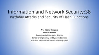 Information and Network Security:38
Birthday Attacks and Security of Hash Functions
Prof Neeraj Bhargava
Vaibhav Khanna
Department of Computer Science
School of Engineering and Systems Sciences
Maharshi Dayanand Saraswati University Ajmer
 