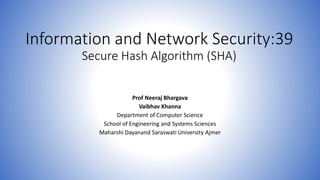 Information and Network Security:39
Secure Hash Algorithm (SHA)
Prof Neeraj Bhargava
Vaibhav Khanna
Department of Computer Science
School of Engineering and Systems Sciences
Maharshi Dayanand Saraswati University Ajmer
 