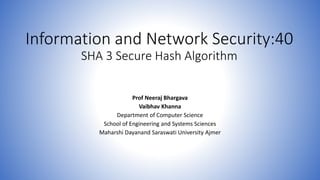 Information and Network Security:40
SHA 3 Secure Hash Algorithm
Prof Neeraj Bhargava
Vaibhav Khanna
Department of Computer Science
School of Engineering and Systems Sciences
Maharshi Dayanand Saraswati University Ajmer
 