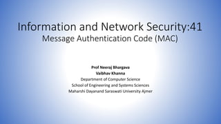 Information and Network Security:41
Message Authentication Code (MAC)
Prof Neeraj Bhargava
Vaibhav Khanna
Department of Computer Science
School of Engineering and Systems Sciences
Maharshi Dayanand Saraswati University Ajmer
 