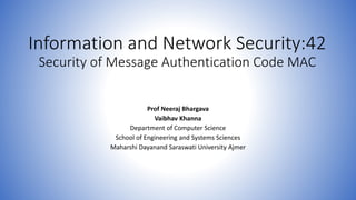 Information and Network Security:42
Security of Message Authentication Code MAC
Prof Neeraj Bhargava
Vaibhav Khanna
Department of Computer Science
School of Engineering and Systems Sciences
Maharshi Dayanand Saraswati University Ajmer
 