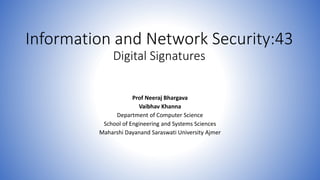 Information and Network Security:43
Digital Signatures
Prof Neeraj Bhargava
Vaibhav Khanna
Department of Computer Science
School of Engineering and Systems Sciences
Maharshi Dayanand Saraswati University Ajmer
 