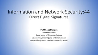 Information and Network Security:44
Direct Digital Signatures
Prof Neeraj Bhargava
Vaibhav Khanna
Department of Computer Science
School of Engineering and Systems Sciences
Maharshi Dayanand Saraswati University Ajmer
 
