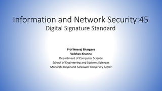 Information and Network Security:45
Digital Signature Standard
Prof Neeraj Bhargava
Vaibhav Khanna
Department of Computer Science
School of Engineering and Systems Sciences
Maharshi Dayanand Saraswati University Ajmer
 