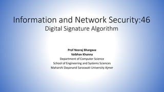 Information and Network Security:46
Digital Signature Algorithm
Prof Neeraj Bhargava
Vaibhav Khanna
Department of Computer Science
School of Engineering and Systems Sciences
Maharshi Dayanand Saraswati University Ajmer
 