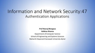 Information and Network Security:47
Authentication Applications
Prof Neeraj Bhargava
Vaibhav Khanna
Department of Computer Science
School of Engineering and Systems Sciences
Maharshi Dayanand Saraswati University Ajmer
 