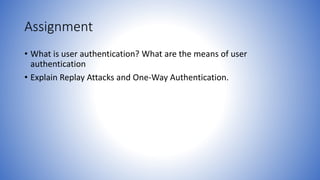 Assignment
• What is user authentication? What are the means of user
authentication
• Explain Replay Attacks and One-Way Authentication.
 