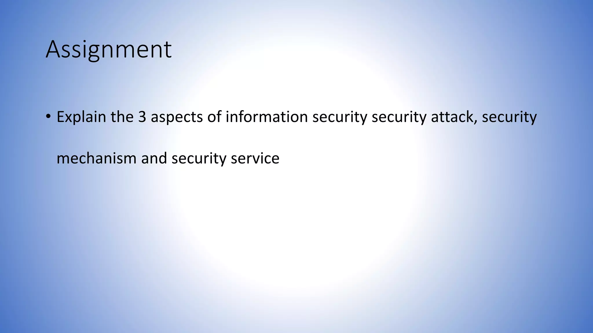 Assignment
• Explain the 3 aspects of information security security attack, security
mechanism and security service
 