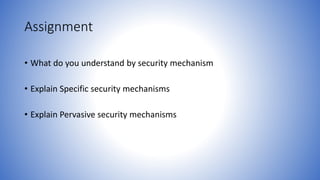 Assignment
• What do you understand by security mechanism
• Explain Specific security mechanisms
• Explain Pervasive security mechanisms
 
