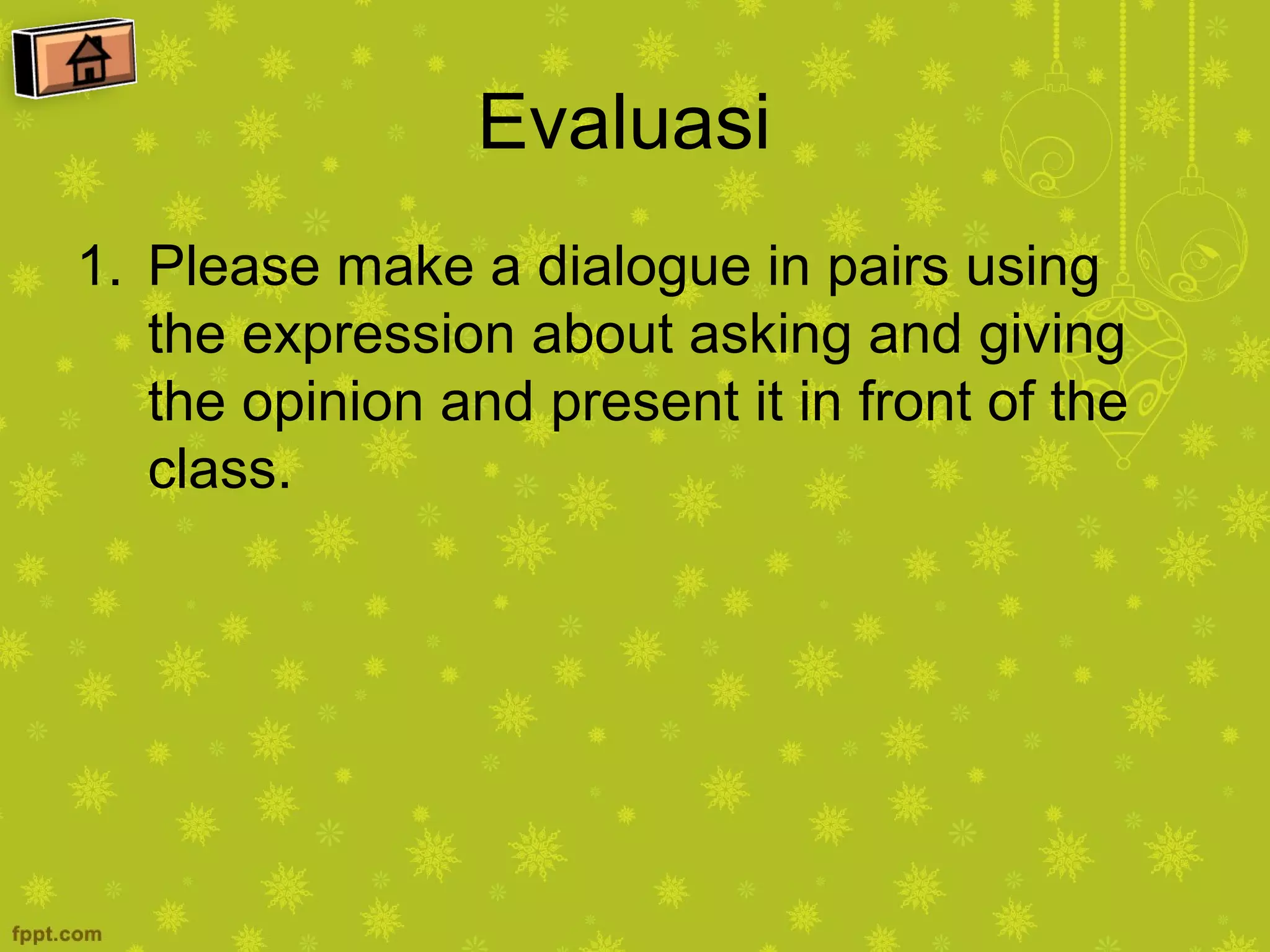 Evaluasi
1. Please make a dialogue in pairs using
   the expression about asking and giving
   the opinion and present it in front of the
   class.
 
