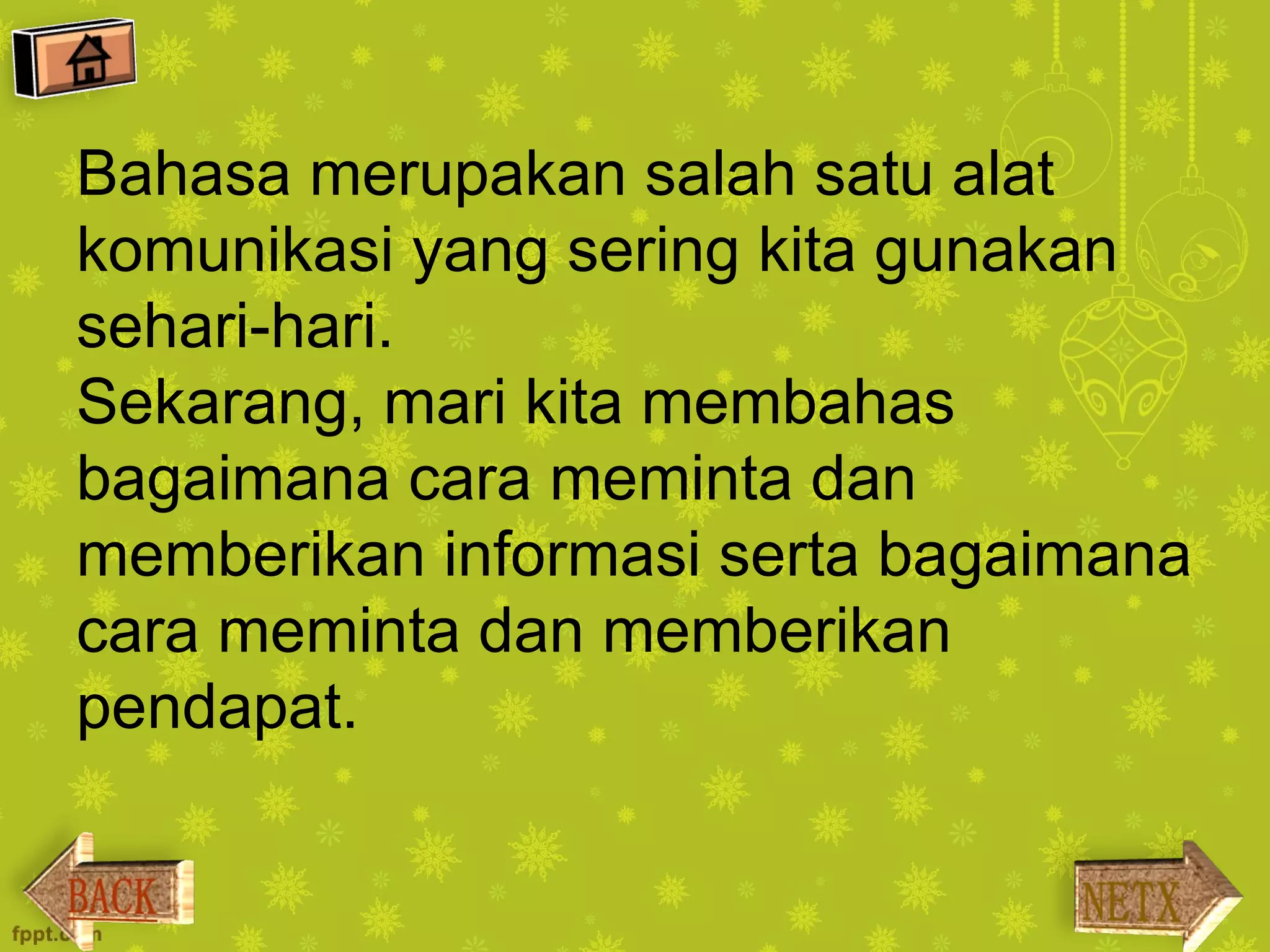 Bahasa merupakan salah satu alat
komunikasi yang sering kita gunakan
sehari-hari.
Sekarang, mari kita membahas
bagaimana cara meminta dan
memberikan informasi serta bagaimana
cara meminta dan memberikan
pendapat.
 