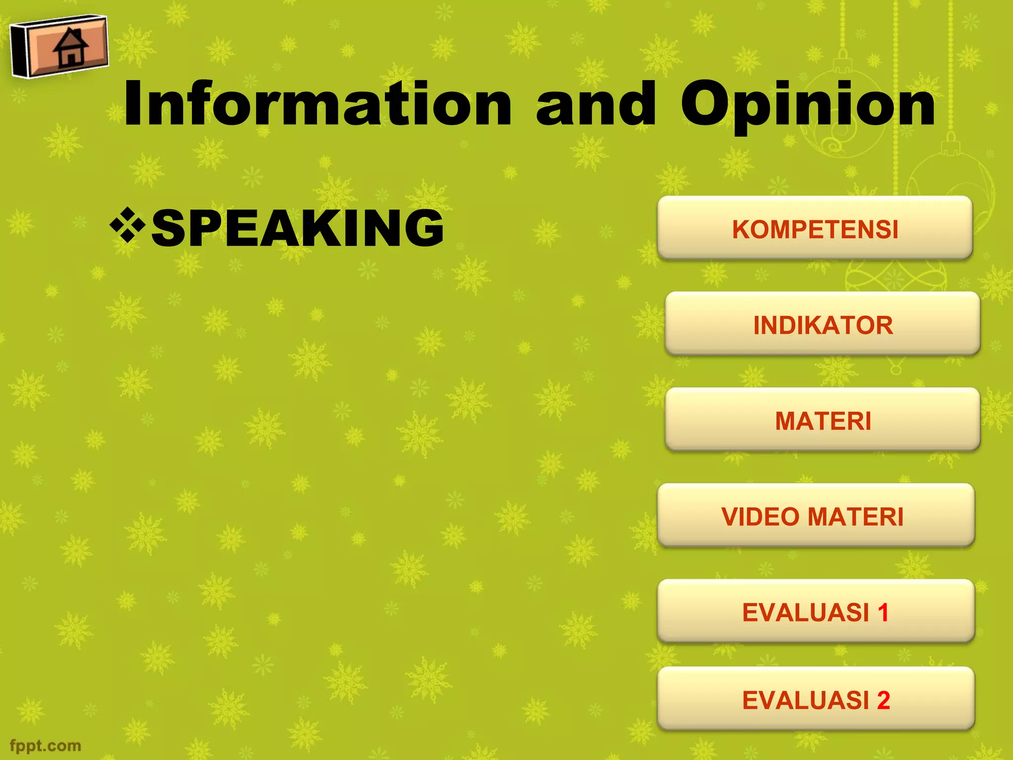 Information and Opinion
SPEAKING        KOMPETENSI


                  INDIKATOR


                   MATERI


                VIDEO MATERI


                 EVALUASI 1


                 EVALUASI 2
 