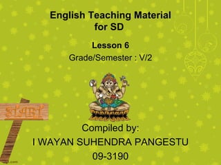 English Teaching Material
           for SD
          Lesson 6
     Grade/Semester : V/2




         Compiled by:
I WAYAN SUHENDRA PANGESTU
           09-3190
 
