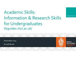 Academic Skills:
Information & Research Skills
for Undergraduates
libguides.rhul.ac.uk/

November 2013
Russell Burke

Library Services

 