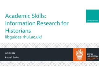 LibraryServices
Academic Skills:
Information Research for
Historians
libguides.rhul.ac.uk/
June 2014
Russell Burke
 