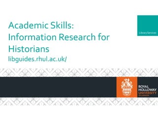 LibraryServices
Academic Skills:
Information Research for
Historians
libguides.rhul.ac.uk/
 