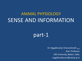 ANIMAL PHYSIOLOGY
SENSE AND INFORMATION
part-1
Dr. Nagabhushan Charantimath Ph.D
Asst. Professor,
VSK University, Ballari, India.
nagabhushancm@vskub.ac.in
1
 