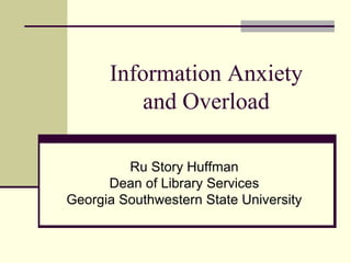 Information Anxiety
and Overload
Ru Story Huffman
Dean of Library Services
Georgia Southwestern State University