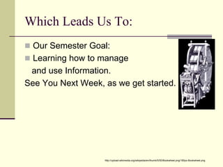 Which Leads Us To:
Our Semester Goal:
Learning how to manage
and use Information.
See You Next Week, as we get started.
http://upload.wikimedia.org/wikipedia/en/thumb/5/50/Bookwheel.png/180px-Bookwheel.png
