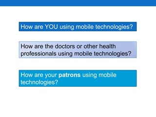 How are YOU using mobile technologies?How are the doctors or other health professionals using mobile technologies?How are your patrons using mobile technologies?