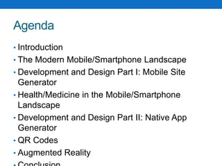 AgendaIntroductionThe Modern Mobile/Smartphone LandscapeDevelopment and Design Part I: Mobile Site GeneratorHealth/Medicine in the Mobile/Smartphone LandscapeDevelopment and Design Part II: Native App GeneratorQR CodesAugmented RealityConclusion